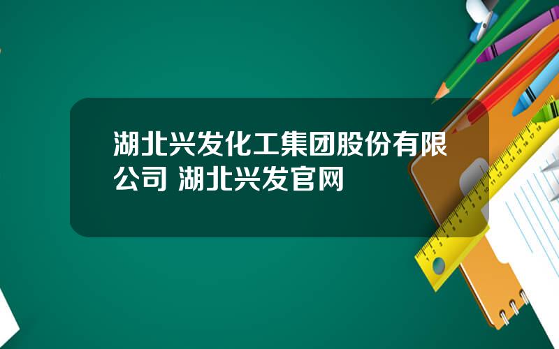 湖北兴发化工集团股份有限公司 湖北兴发官网